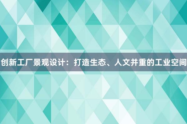 创新工厂景观设计：打造生态、人文并重的工业空间