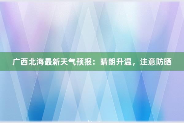 广西北海最新天气预报：晴朗升温，注意防晒