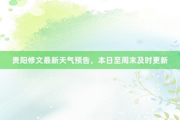 贵阳修文最新天气预告，本日至周末及时更新