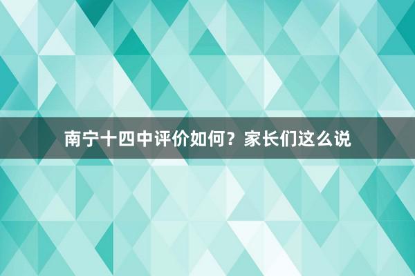 南宁十四中评价如何？家长们这么说