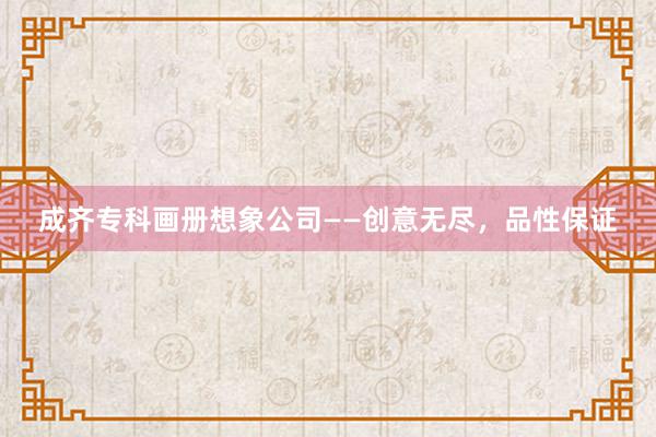 成齐专科画册想象公司——创意无尽，品性保证