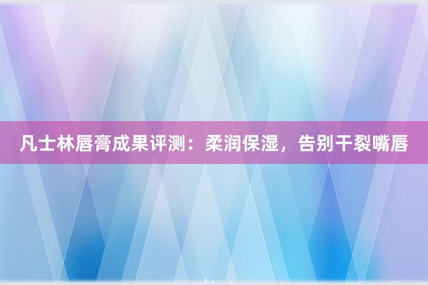 凡士林唇膏成果评测：柔润保湿，告别干裂嘴唇