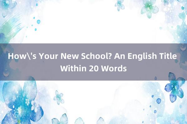 How's Your New School? An English Title Within 20 Words